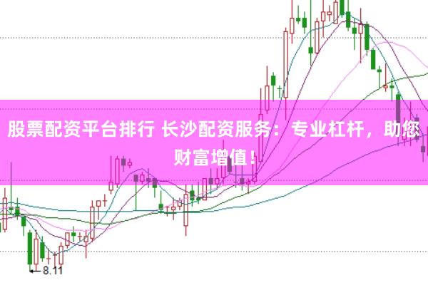股票配资平台排行 长沙配资服务：专业杠杆，助您财富增值！