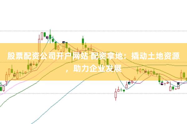股票配资公司开户网站 配资拿地：撬动土地资源，助力企业发展