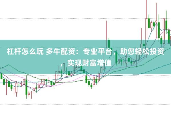 杠杆怎么玩 多牛配资：专业平台，助您轻松投资，实现财富增值