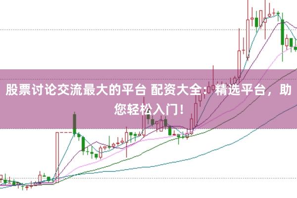 股票讨论交流最大的平台 配资大全：精选平台，助您轻松入门！