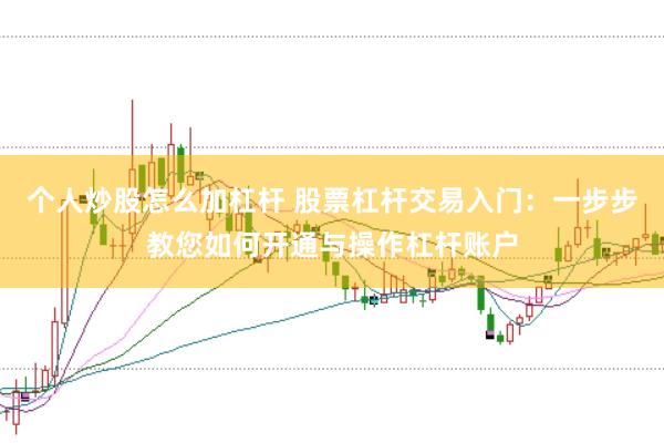 个人炒股怎么加杠杆 股票杠杆交易入门：一步步教您如何开通与操作杠杆账户
