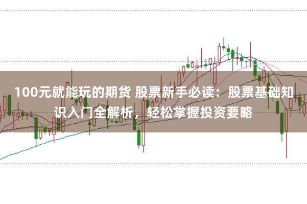 100元就能玩的期货 股票新手必读：股票基础知识入门全解析，轻松掌握投资要略