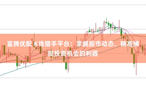 富腾优配 K线猎手平台：掌握股市动态，精准捕捉投资机会的利器