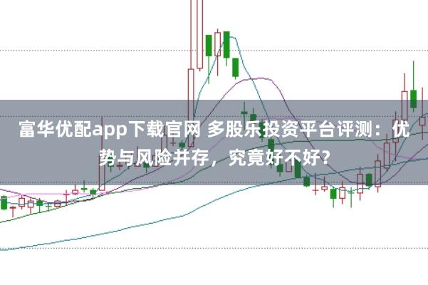 富华优配app下载官网 多股乐投资平台评测：优势与风险并存，究竟好不好？