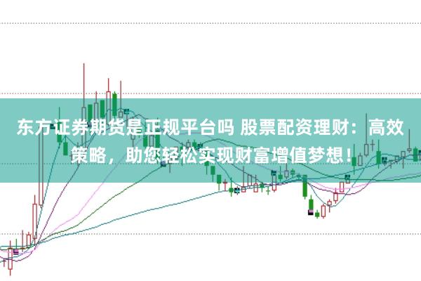 东方证券期货是正规平台吗 股票配资理财：高效策略，助您轻松实现财富增值梦想！