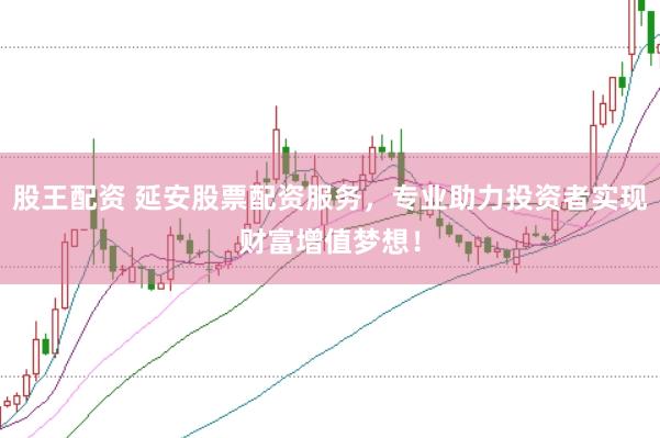 股王配资 延安股票配资服务，专业助力投资者实现财富增值梦想！