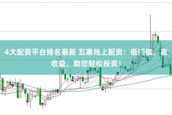 4大配资平台排名最新 五寨线上配资：低门槛，高收益，助您轻松投资！