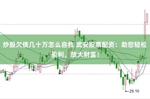 炒股欠债几十万怎么自救 武安股票配资：助您轻松盈利，放大财富！