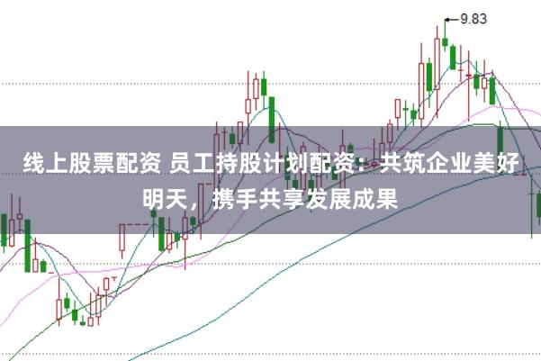 线上股票配资 员工持股计划配资：共筑企业美好明天，携手共享发展成果