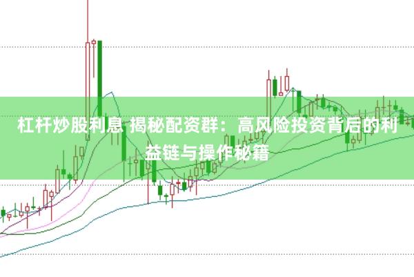 杠杆炒股利息 揭秘配资群：高风险投资背后的利益链与操作秘籍