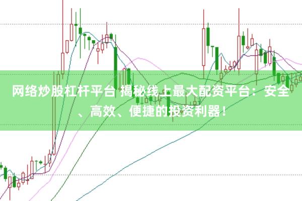 网络炒股杠杆平台 揭秘线上最大配资平台：安全、高效、便捷的投资利器！