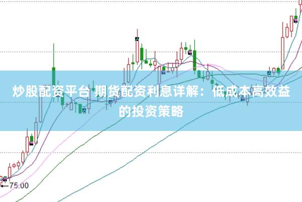 炒股配资平台 期货配资利息详解：低成本高效益的投资策略