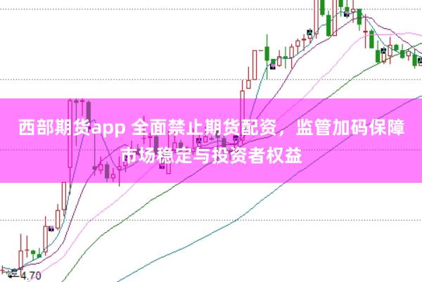 西部期货app 全面禁止期货配资，监管加码保障市场稳定与投资者权益