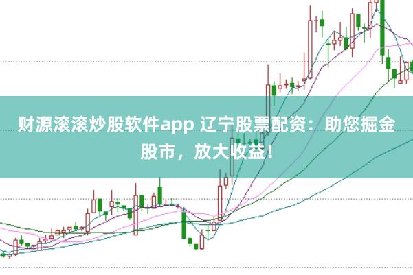 财源滚滚炒股软件app 辽宁股票配资：助您掘金股市，放大收益！