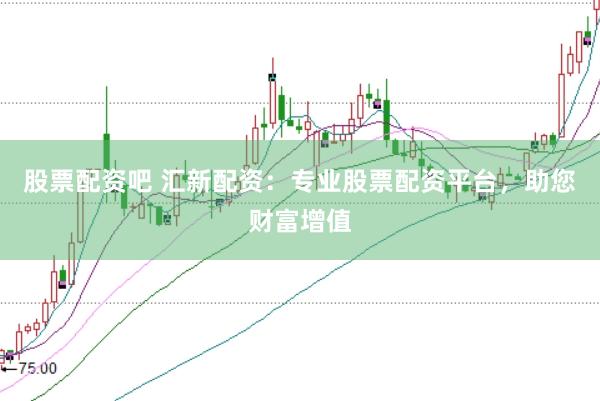 股票配资吧 汇新配资：专业股票配资平台，助您财富增值