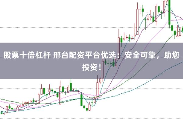 股票十倍杠杆 邢台配资平台优选：安全可靠，助您投资！