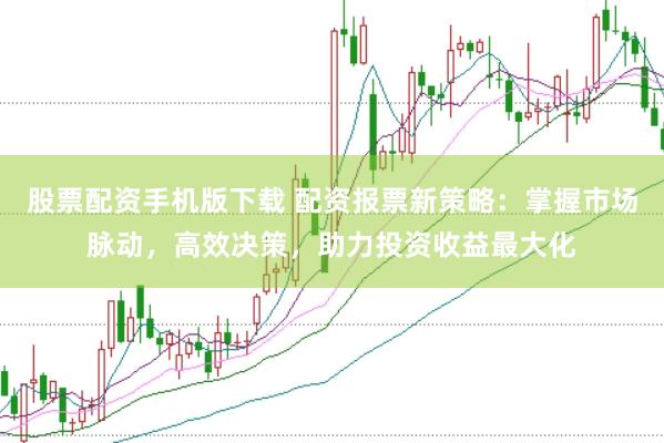 股票配资手机版下载 配资报票新策略：掌握市场脉动，高效决策，助力投资收益最大化