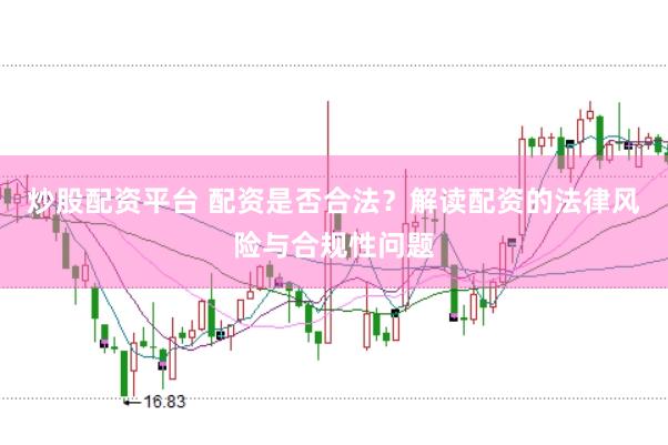 炒股配资平台 配资是否合法？解读配资的法律风险与合规性问题