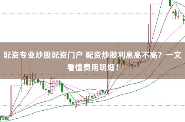 配资专业炒股配资门户 配资炒股利息高不高？一文看懂费用明细！