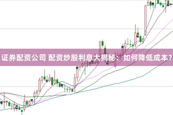 证券配资公司 配资炒股利息大揭秘：如何降低成本？