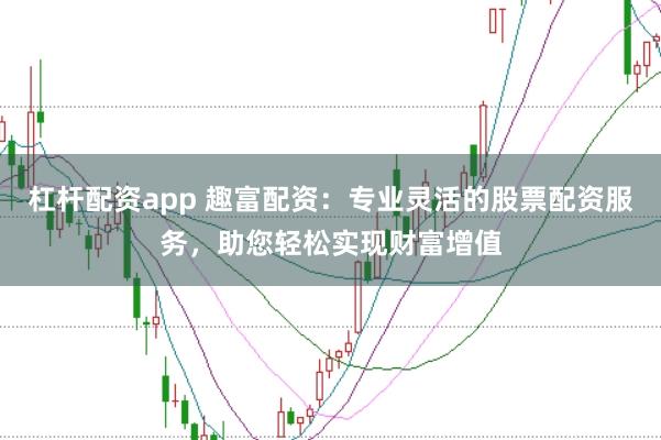 杠杆配资app 趣富配资：专业灵活的股票配资服务，助您轻松实现财富增值