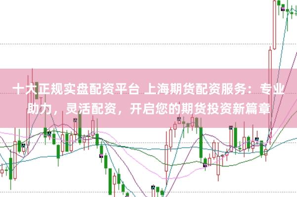 十大正规实盘配资平台 上海期货配资服务：专业助力，灵活配资，开启您的期货投资新篇章