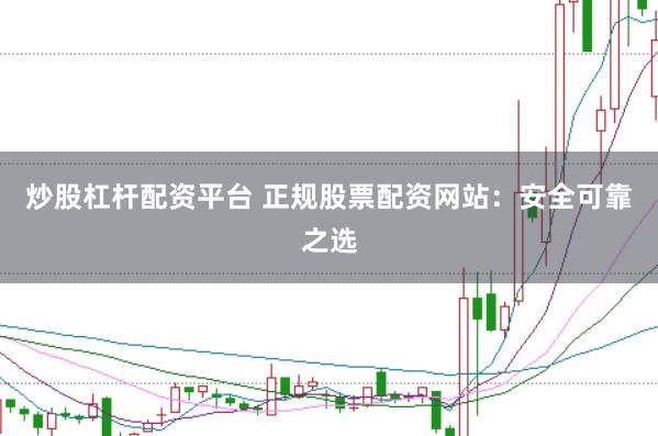 炒股杠杆配资平台 正规股票配资网站：安全可靠之选