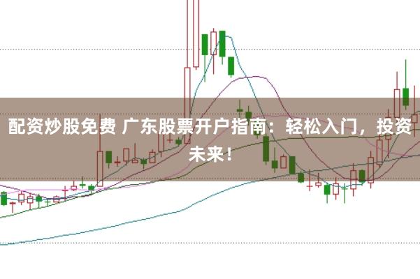 配资炒股免费 广东股票开户指南：轻松入门，投资未来！
