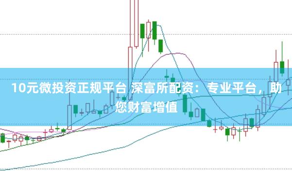 10元微投资正规平台 深富所配资：专业平台，助您财富增值