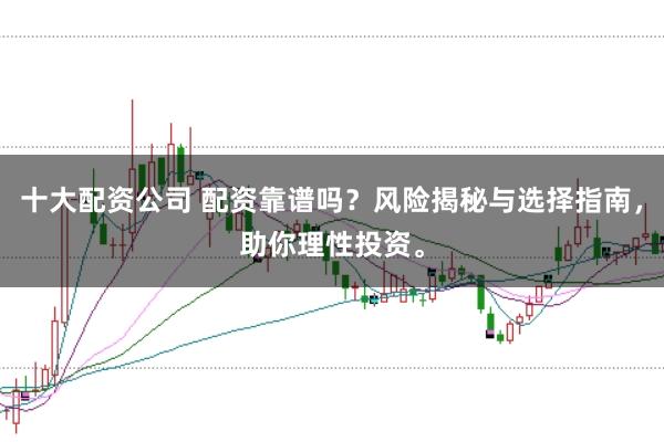 十大配资公司 配资靠谱吗？风险揭秘与选择指南，助你理性投资。