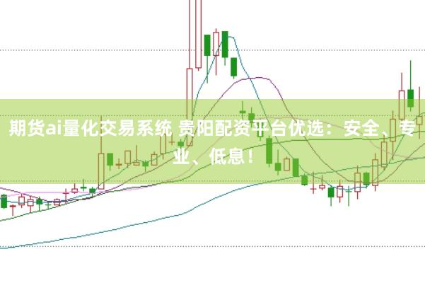 期货ai量化交易系统 贵阳配资平台优选：安全、专业、低息！