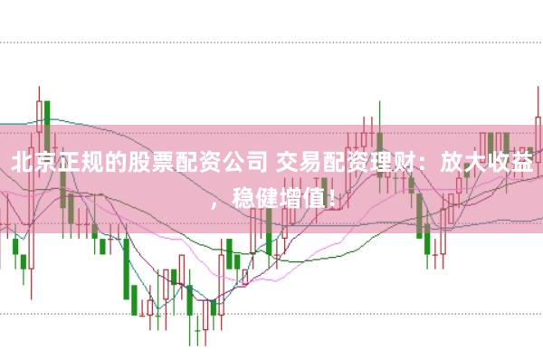 北京正规的股票配资公司 交易配资理财：放大收益，稳健增值！