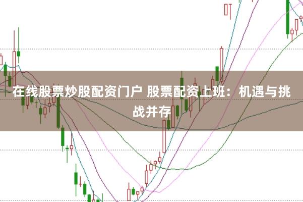 在线股票炒股配资门户 股票配资上班：机遇与挑战并存