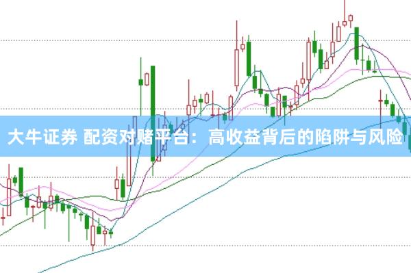 大牛证券 配资对赌平台：高收益背后的陷阱与风险