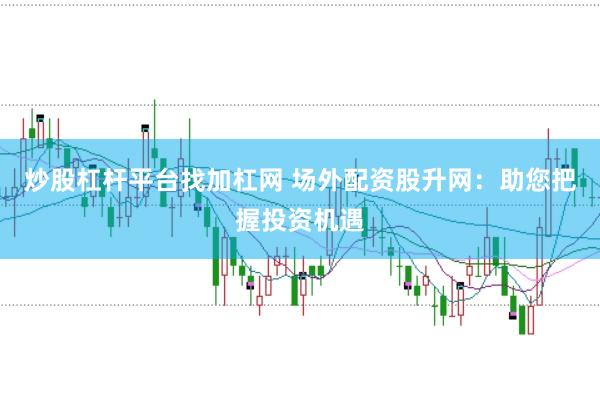 炒股杠杆平台找加杠网 场外配资股升网：助您把握投资机遇