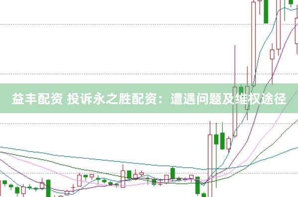 益丰配资 投诉永之胜配资：遭遇问题及维权途径