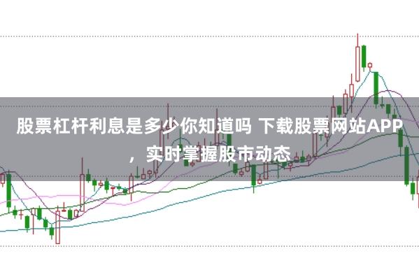 股票杠杆利息是多少你知道吗 下载股票网站APP，实时掌握股市动态