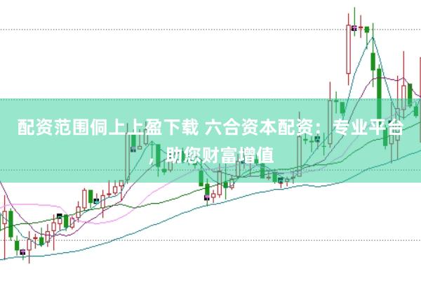 配资范围侗上上盈下载 六合资本配资：专业平台，助您财富增值