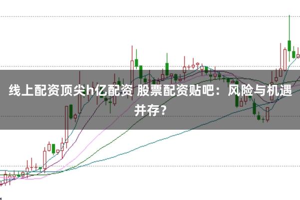 线上配资顶尖h亿配资 股票配资贴吧：风险与机遇并存？