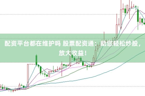 配资平台都在维护吗 股票配资通：助您轻松炒股，放大收益！