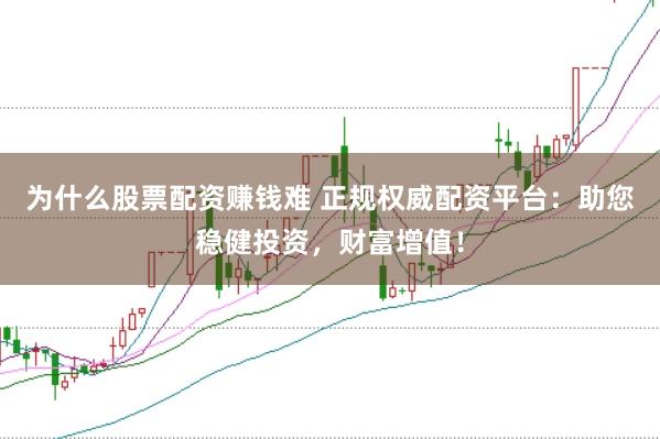 为什么股票配资赚钱难 正规权威配资平台：助您稳健投资，财富增值！