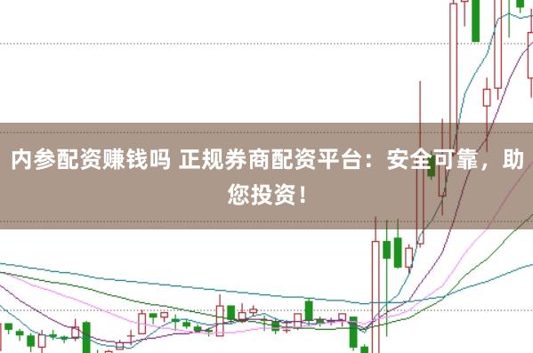 内参配资赚钱吗 正规券商配资平台：安全可靠，助您投资！