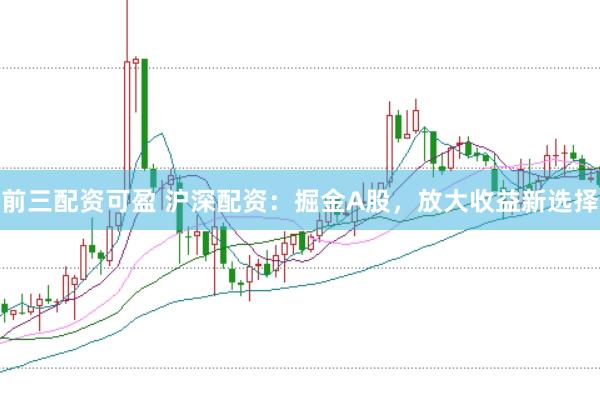 前三配资可盈 沪深配资：掘金A股，放大收益新选择