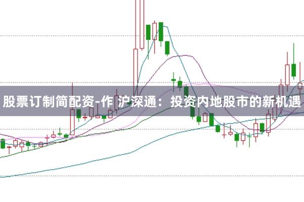 股票订制简配资-作 沪深通：投资内地股市的新机遇