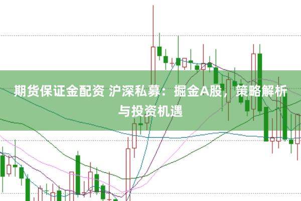 期货保证金配资 沪深私募：掘金A股，策略解析与投资机遇