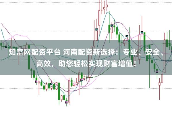知富网配资平台 河南配资新选择：专业、安全、高效，助您轻松实现财富增值！