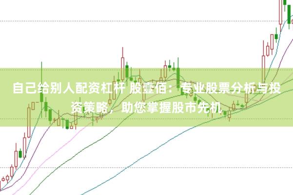 自己给别人配资杠杆 股壹佰：专业股票分析与投资策略，助您掌握股市先机