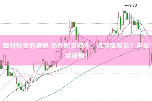 我对配资的理解 场外配资软件：风险高收益？选择需谨慎！