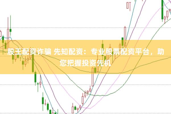 股王配资诈骗 先知配资：专业股票配资平台，助您把握投资先机