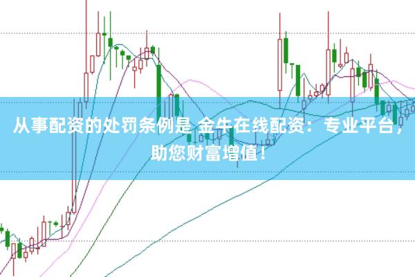 从事配资的处罚条例是 金牛在线配资：专业平台，助您财富增值！